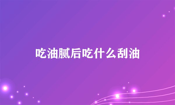 吃油腻后吃什么刮油
