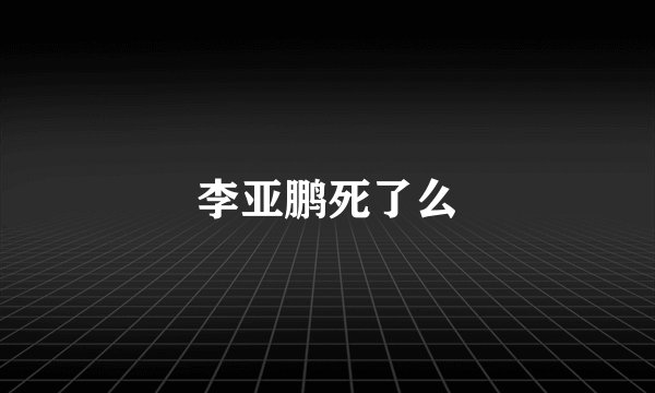 李亚鹏死了么