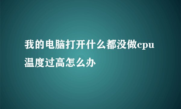我的电脑打开什么都没做cpu温度过高怎么办