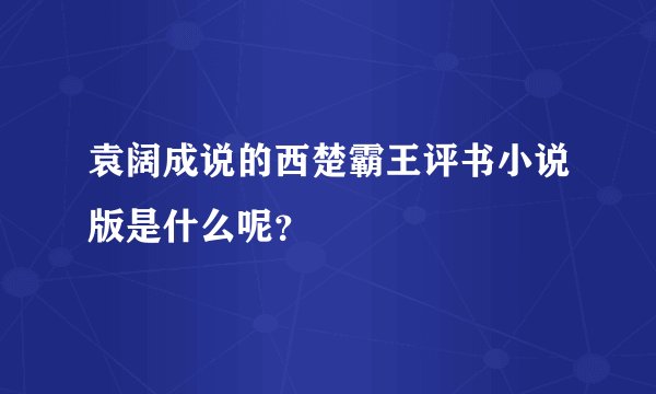 袁阔成说的西楚霸王评书小说版是什么呢？