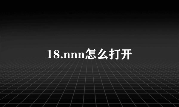 18.nnn怎么打开