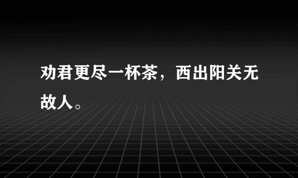 劝君更尽一杯茶，西出阳关无故人。