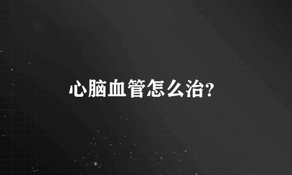 心脑血管怎么治？