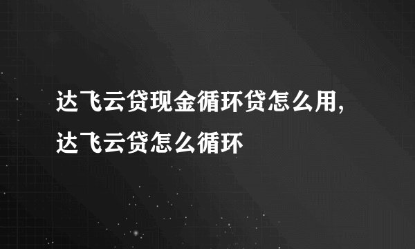 达飞云贷现金循环贷怎么用,达飞云贷怎么循环