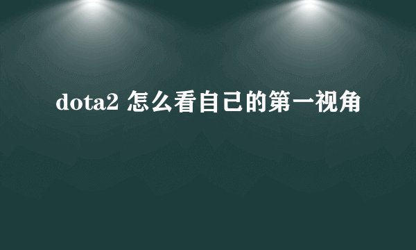 dota2 怎么看自己的第一视角