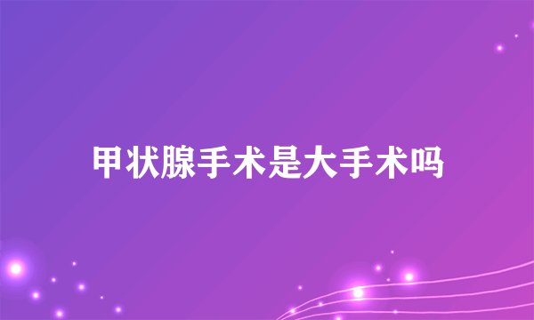 甲状腺手术是大手术吗