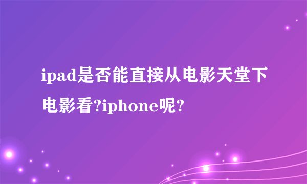 ipad是否能直接从电影天堂下电影看?iphone呢?