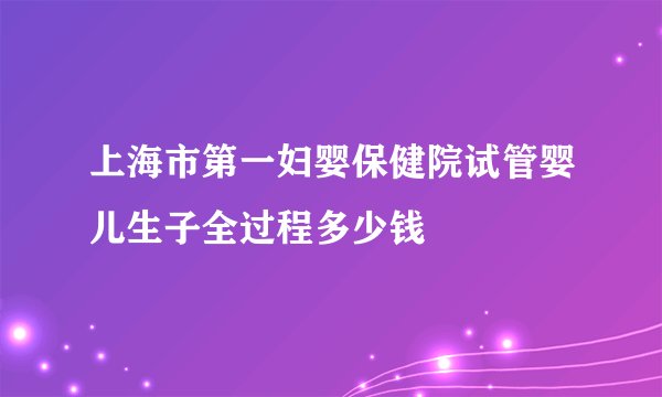 上海市第一妇婴保健院试管婴儿生子全过程多少钱