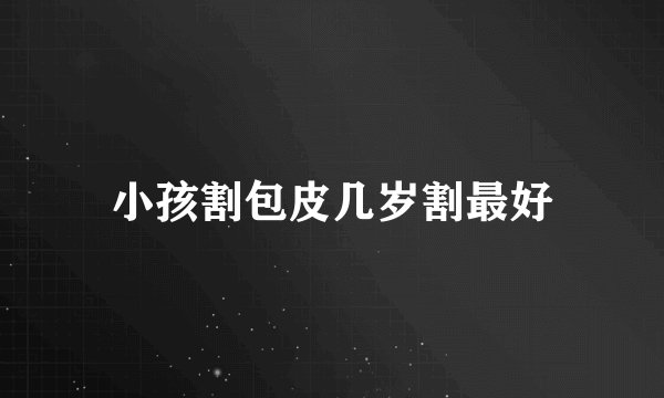 小孩割包皮几岁割最好