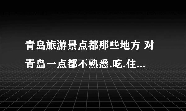 青岛旅游景点都那些地方 对青岛一点都不熟悉.吃.住. 玩. 花费大吗? 都有那些著名旅游地点.,十一 旅游天.