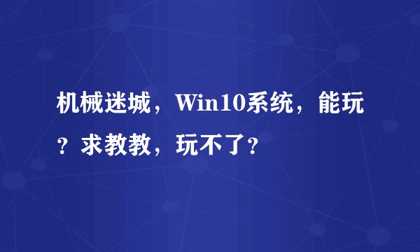 机械迷城，Win10系统，能玩？求教教，玩不了？