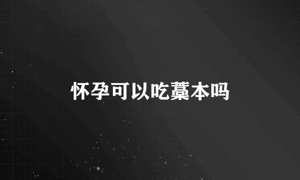 怀孕可以吃藁本吗