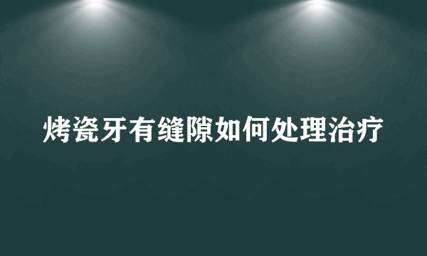烤瓷牙有缝隙如何处理治疗