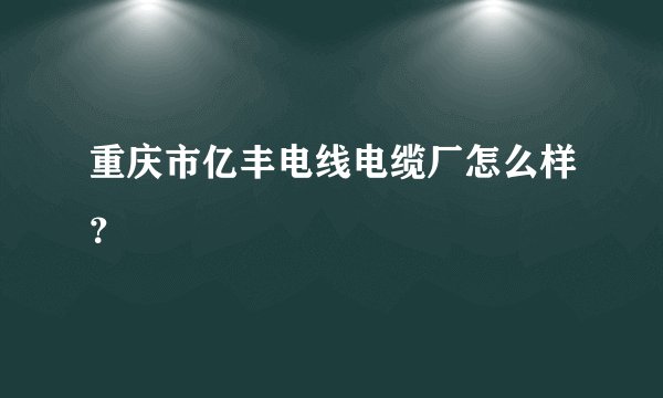 重庆市亿丰电线电缆厂怎么样?