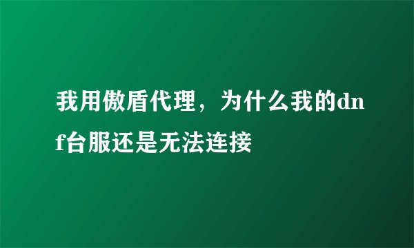 我用傲盾代理，为什么我的dnf台服还是无法连接