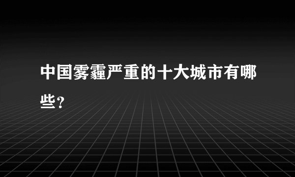 中国雾霾严重的十大城市有哪些？