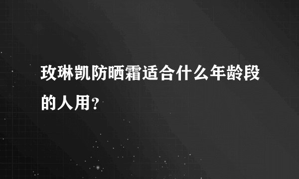 玫琳凯防晒霜适合什么年龄段的人用？