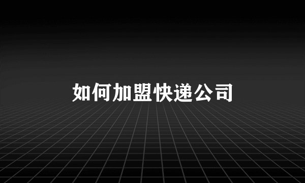 如何加盟快递公司