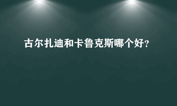 古尔扎迪和卡鲁克斯哪个好？
