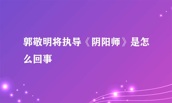 郭敬明将执导《阴阳师》是怎么回事