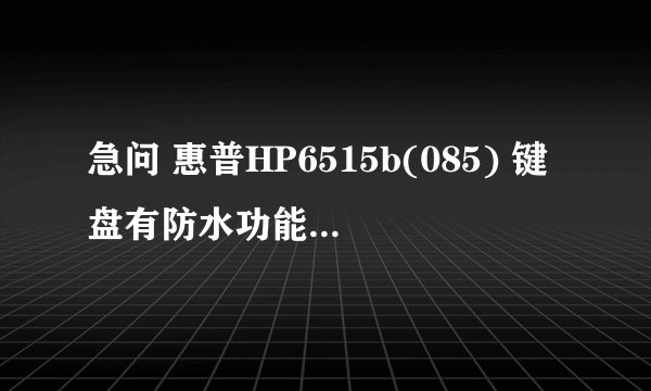 急问 惠普HP6515b(085) 键盘有防水功能么? 请了解这款型号的朋友告诉我!!谢咯!