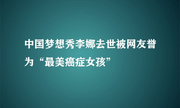 中国梦想秀李娜去世被网友誉为“最美癌症女孩”
