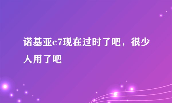 诺基亚c7现在过时了吧，很少人用了吧