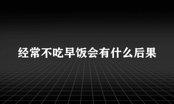 经常不吃早饭会有什么后果