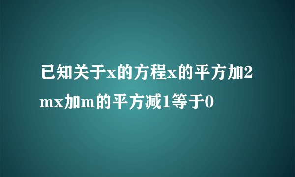 已知关于x的方程x的平方加2mx加m的平方减1等于0