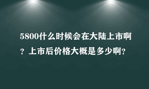 5800什么时候会在大陆上市啊？上市后价格大概是多少啊？
