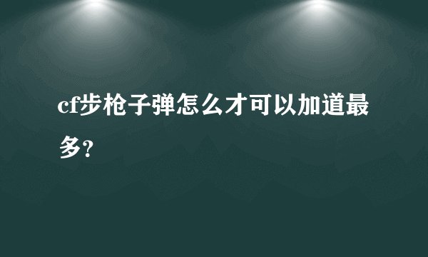 cf步枪子弹怎么才可以加道最多？