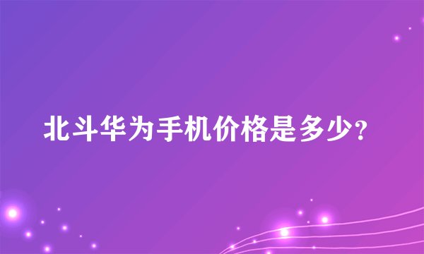 北斗华为手机价格是多少？