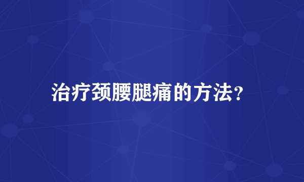 治疗颈腰腿痛的方法？