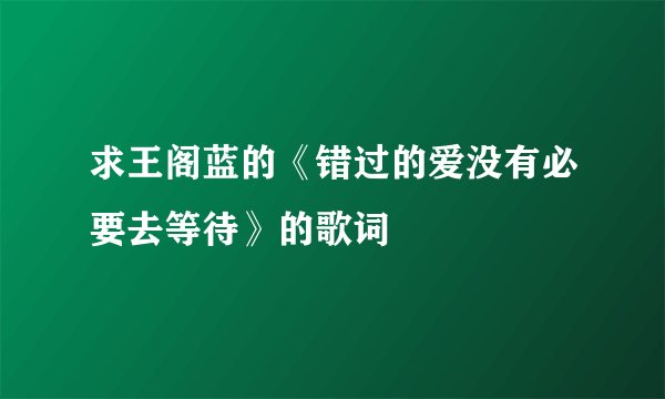 求王阁蓝的《错过的爱没有必要去等待》的歌词