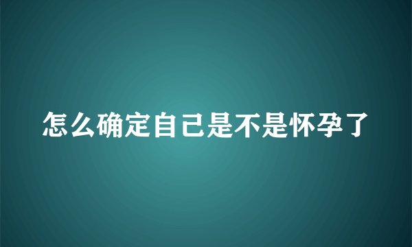 怎么确定自己是不是怀孕了