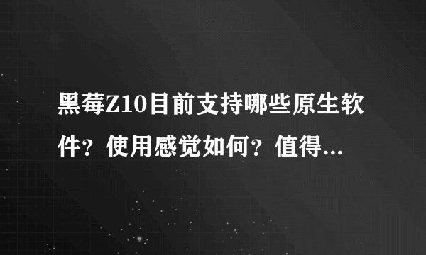 黑莓Z10目前支持哪些原生软件？使用感觉如何？值得入手吗。