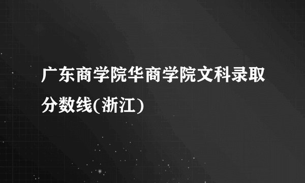 广东商学院华商学院文科录取分数线(浙江)