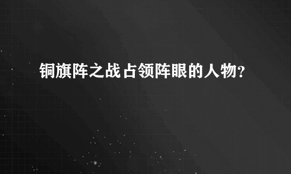 铜旗阵之战占领阵眼的人物？