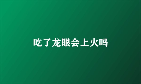 吃了龙眼会上火吗