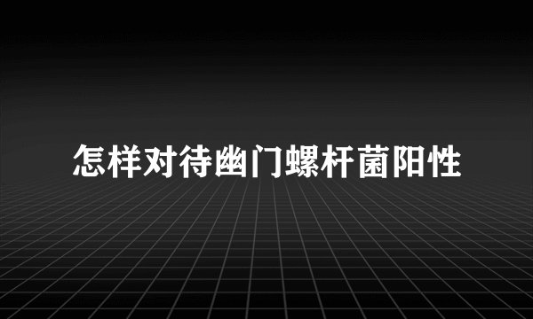 怎样对待幽门螺杆菌阳性