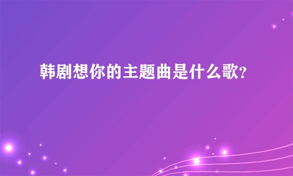 韩剧想你的主题曲是什么歌?