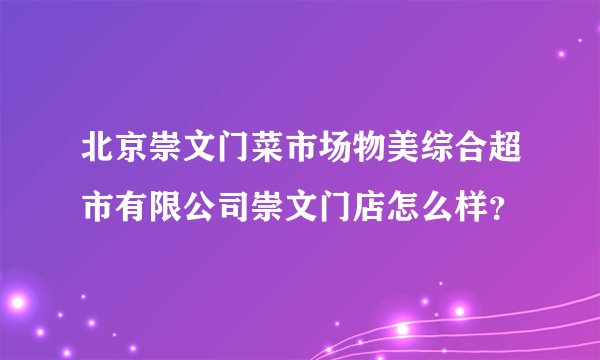 北京崇文门菜市场物美综合超市有限公司崇文门店怎么样？