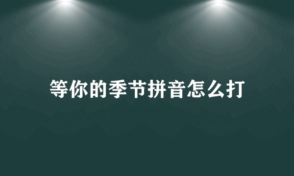 等你的季节拼音怎么打