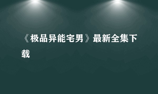 《极品异能宅男》最新全集下载