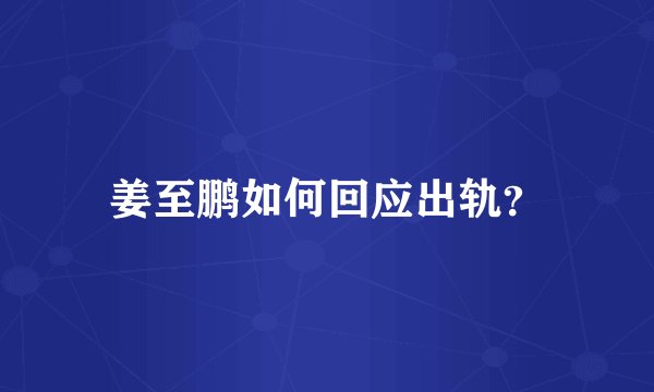 姜至鹏如何回应出轨？