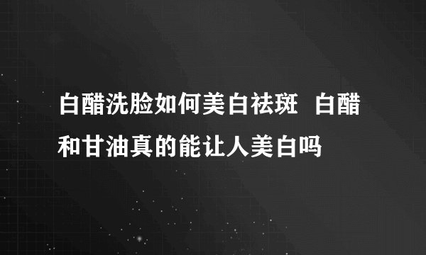 白醋洗脸如何美白祛斑  白醋和甘油真的能让人美白吗