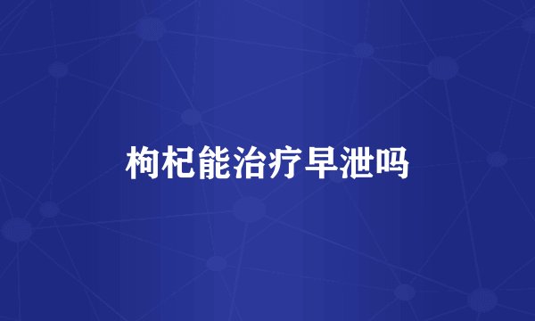 枸杞能治疗早泄吗
