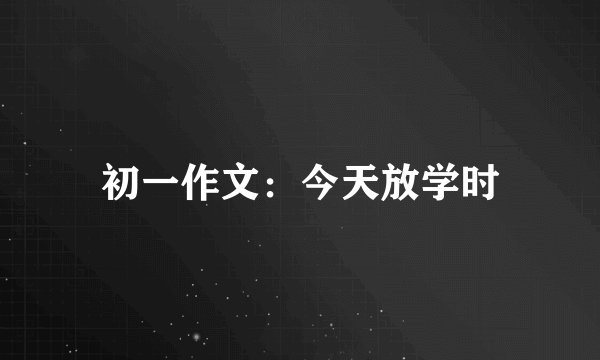 初一作文：今天放学时