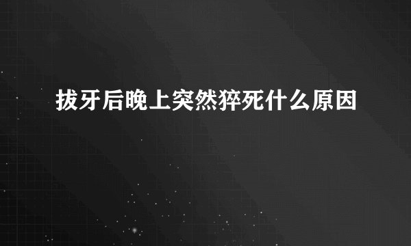 拔牙后晚上突然猝死什么原因