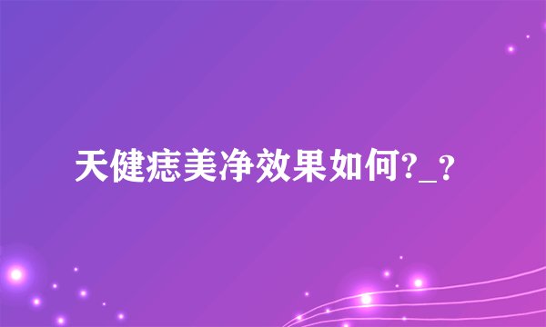 天健痣美净效果如何?_？